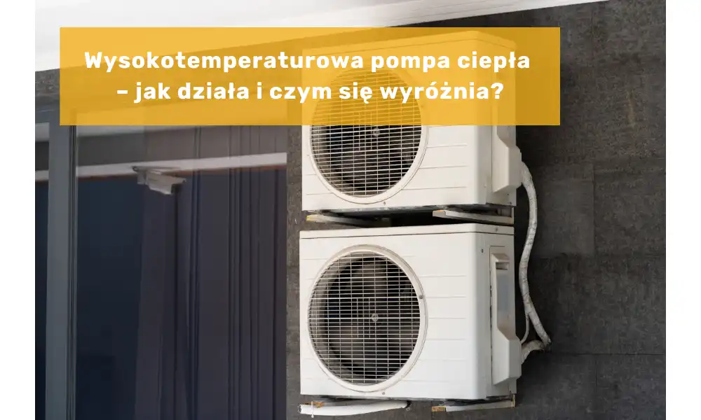 Wysokotemperaturowa pompa ciepła – jak działa i czym się wyróżnia?