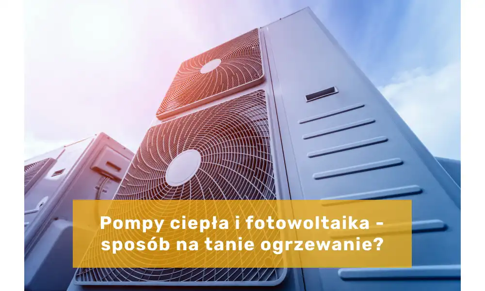 Pompy ciepła i fotowoltaika - czy to sposób na tanie ogrzewanie?