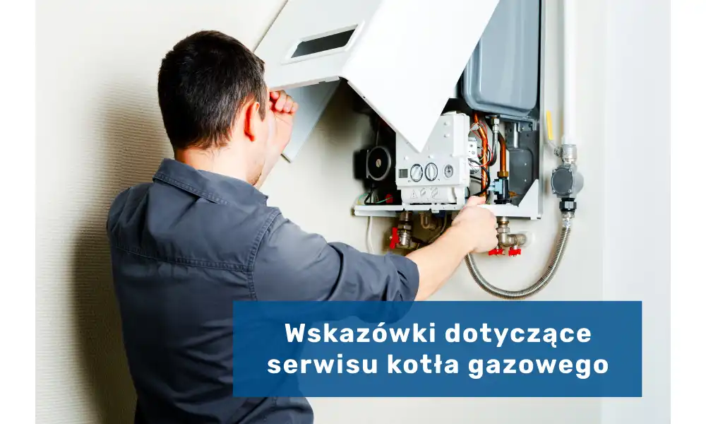 Wskazówki dotyczące serwisu kotła gazowego - Kluczowe elementy, na które musisz zwrócić uwagę!