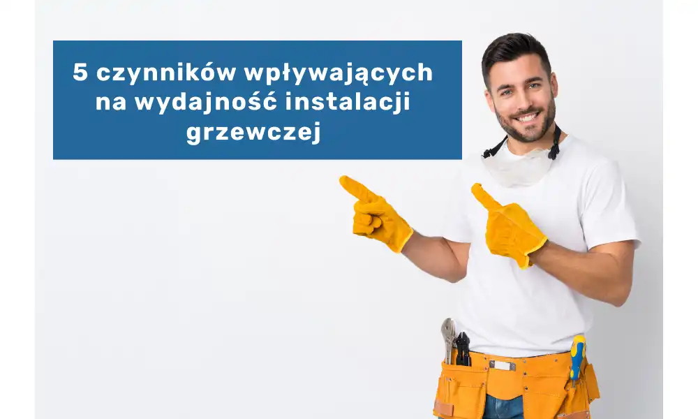 Pięć najważniejszych czynników wpływających na wydajność instalacji grzewczej